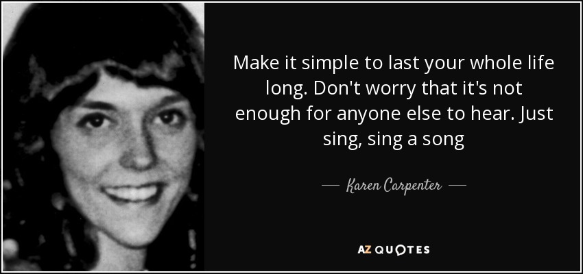 Make it simple to last your whole life long. Don't worry that it's not enough for anyone else to hear. Just sing, sing a song - Karen Carpenter
