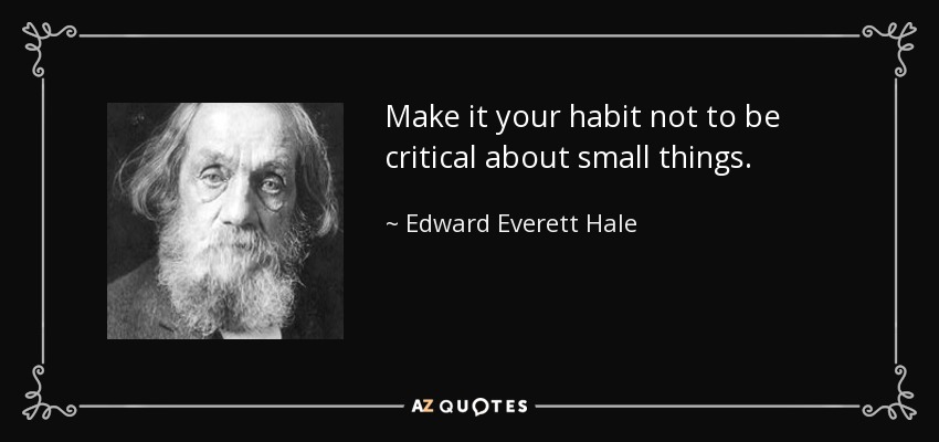 Make it your habit not to be critical about small things. - Edward Everett Hale