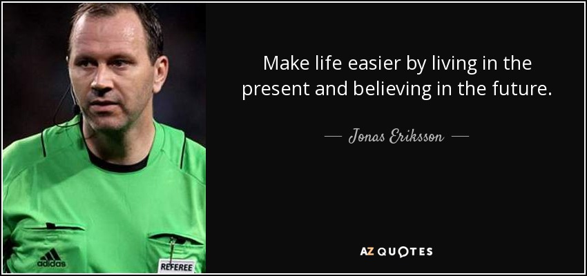 Make life easier by living in the present and believing in the future. - Jonas Eriksson