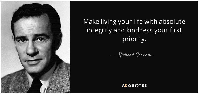 Make living your life with absolute integrity and kindness your first priority. - Richard Carlson