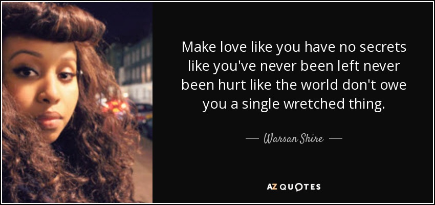 Make love like you have no secrets like you've never been left never been hurt like the world don't owe you a single wretched thing. - Warsan Shire