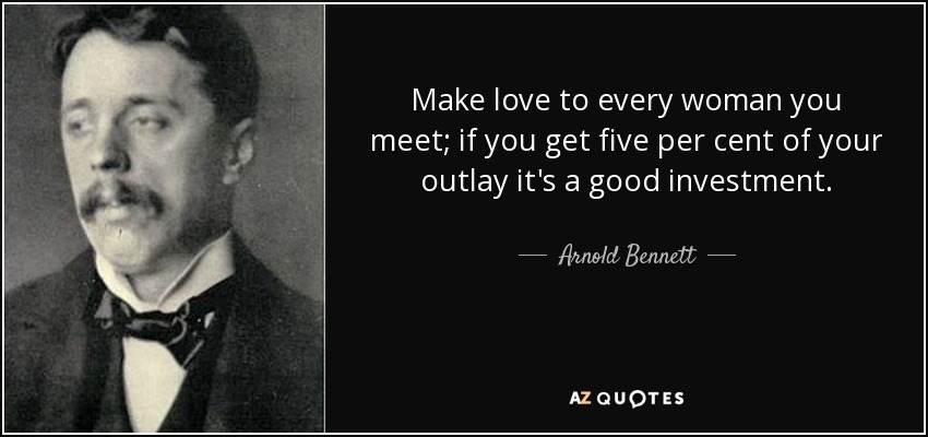 Make love to every woman you meet; if you get five per cent of your outlay it's a good investment. - Arnold Bennett