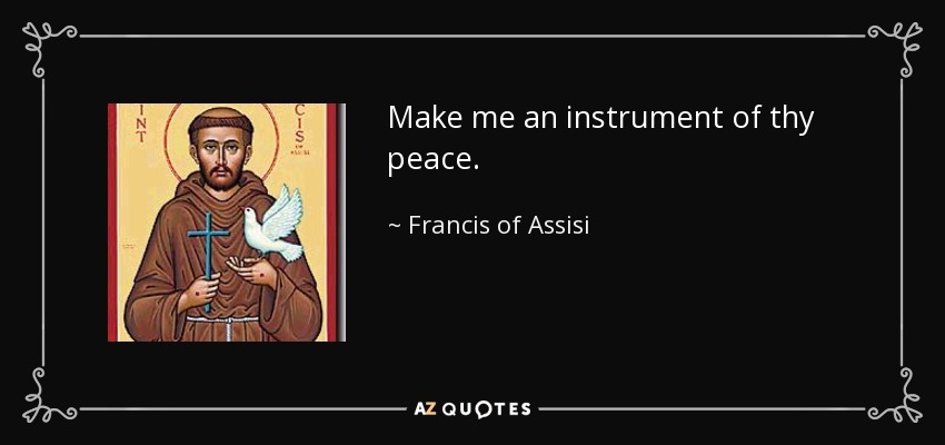 Make me an instrument of thy peace. - Francis of Assisi