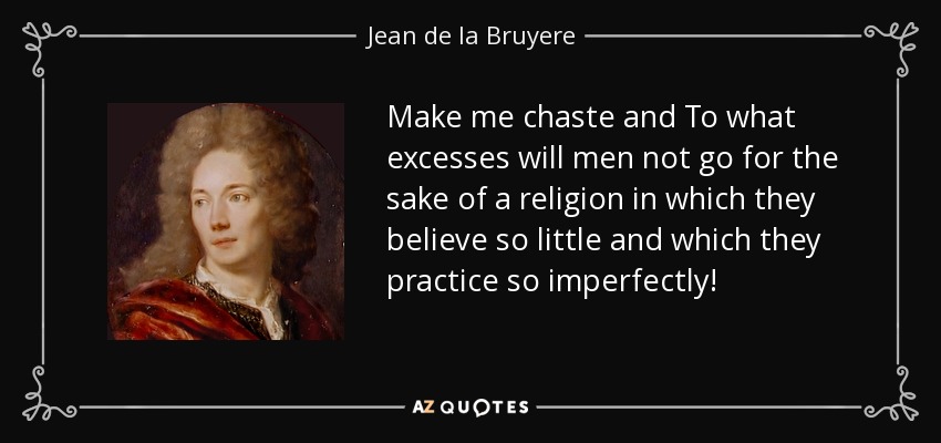 Make me chaste and To what excesses will men not go for the sake of a religion in which they believe so little and which they practice so imperfectly! - Jean de la Bruyere