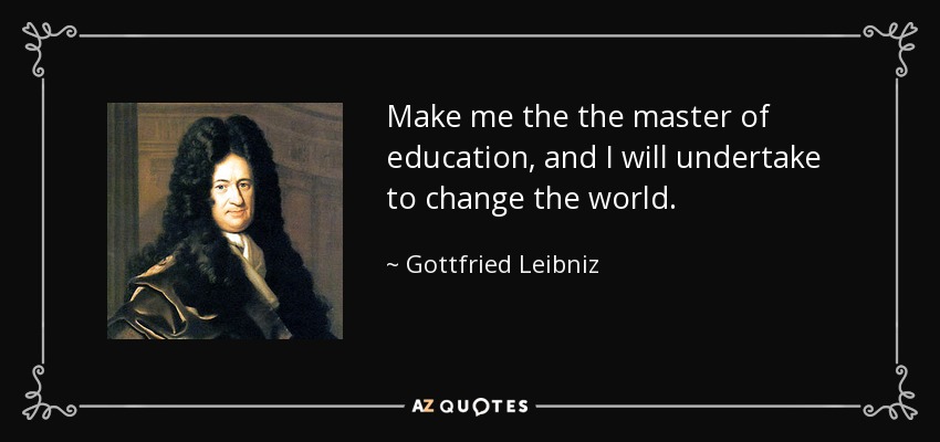 Make me the the master of education, and I will undertake to change the world. - Gottfried Leibniz