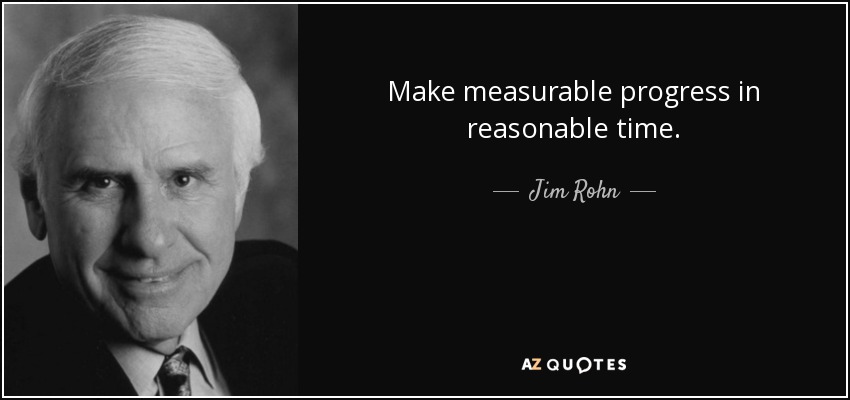 Make measurable progress in reasonable time. - Jim Rohn