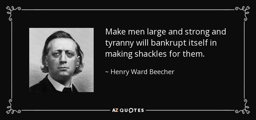 Make men large and strong and tyranny will bankrupt itself in making shackles for them. - Henry Ward Beecher