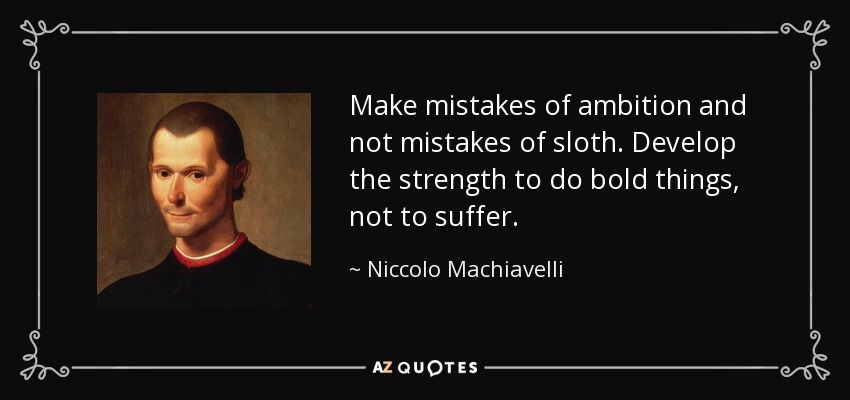 Make mistakes of ambition and not mistakes of sloth. Develop the strength to do bold things, not to suffer. - Niccolo Machiavelli