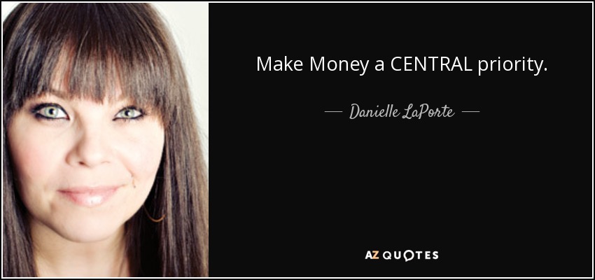 Make Money a CENTRAL priority. This has nothing to do with greed and consumption and everything to do with life force and power. - Danielle LaPorte