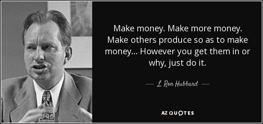 Make money. Make more money. Make others produce so as to make money... However you get them in or why, just do it. - L. Ron Hubbard