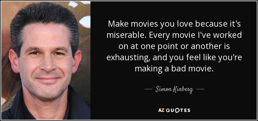 Make movies you love because it's miserable. Every movie I've worked on at one point or another is exhausting, and you feel like you're making a bad movie. - Simon Kinberg