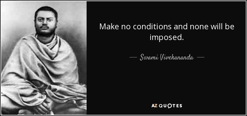 Make no conditions and none will be imposed. - Swami Vivekananda