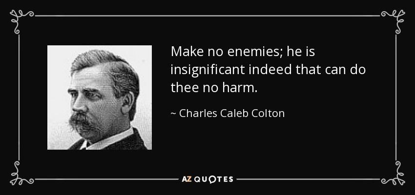 Make no enemies; he is insignificant indeed that can do thee no harm. - Charles Caleb Colton