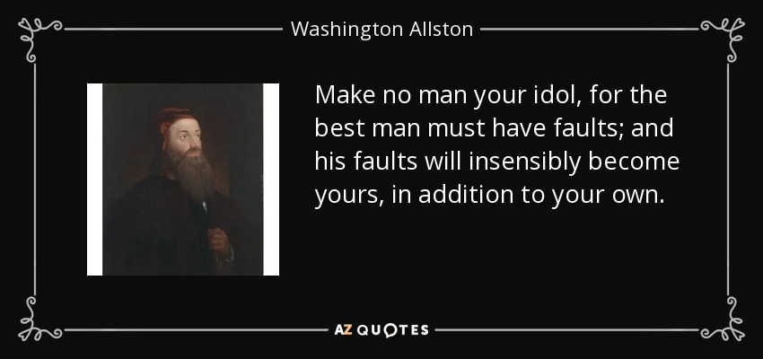 Make no man your idol, for the best man must have faults; and his faults will insensibly become yours, in addition to your own. - Washington Allston