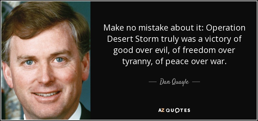 Make no mistake about it: Operation Desert Storm truly was a victory of good over evil, of freedom over tyranny, of peace over war. - Dan Quayle