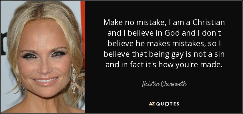 Make no mistake, I am a Christian and I believe in God and I don't believe he makes mistakes, so I believe that being gay is not a sin and in fact it's how you're made. - Kristin Chenoweth
