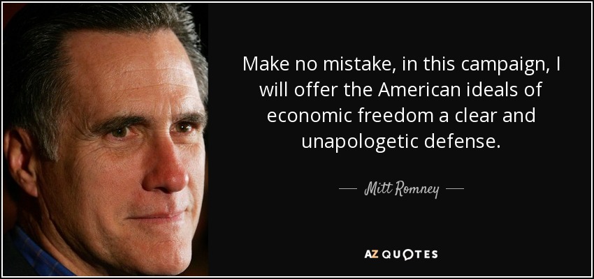 Make no mistake, in this campaign, I will offer the American ideals of economic freedom a clear and unapologetic defense. - Mitt Romney