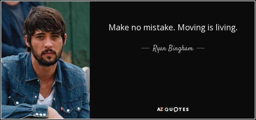 Make no mistake. Moving is living. - Ryan Bingham