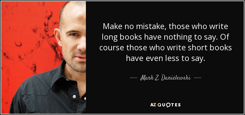 Make no mistake, those who write long books have nothing to say. Of course those who write short books have even less to say. - Mark Z. Danielewski