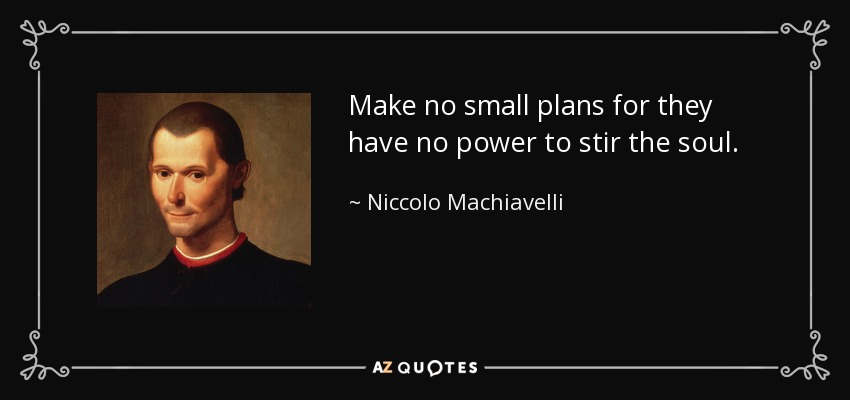 Make no small plans for they have no power to stir the soul. - Niccolo Machiavelli