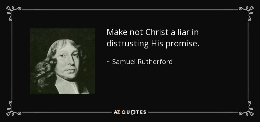 Make not Christ a liar in distrusting His promise. - Samuel Rutherford