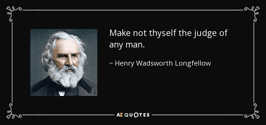 Make not thyself the judge of any man. - Henry Wadsworth Longfellow