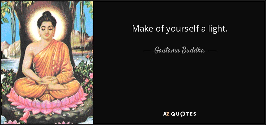 Make of yourself a light. - Gautama Buddha
