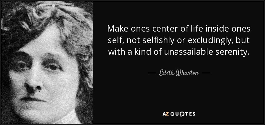 Make ones center of life inside ones self, not selfishly or excludingly, but with a kind of unassailable serenity. - Edith Wharton