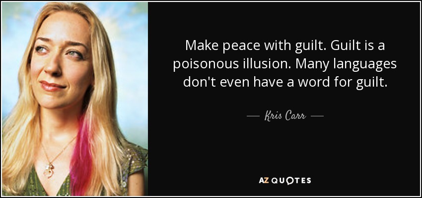 Make peace with guilt. Guilt is a poisonous illusion. Many languages don't even have a word for guilt. - Kris Carr
