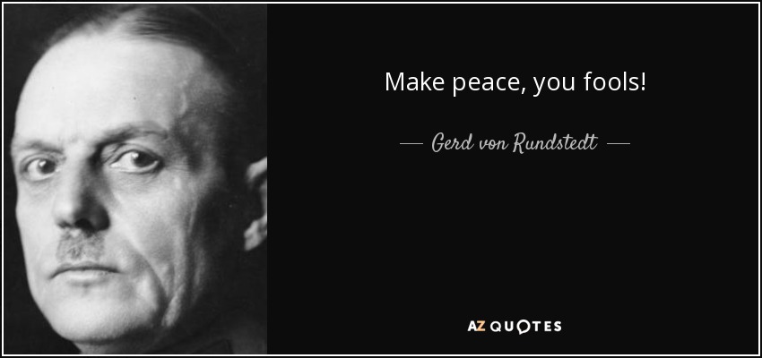 Make peace, you fools! - Gerd von Rundstedt