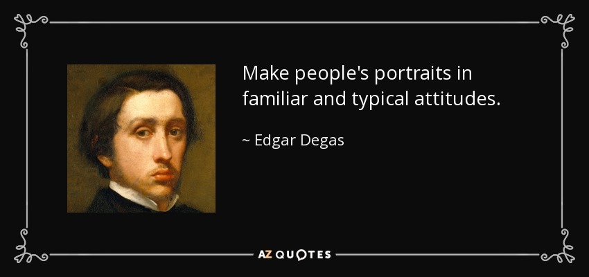 Make people's portraits in familiar and typical attitudes. - Edgar Degas