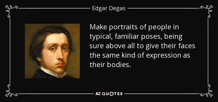 Make portraits of people in typical, familiar poses, being sure above all to give their faces the same kind of expression as their bodies. - Edgar Degas