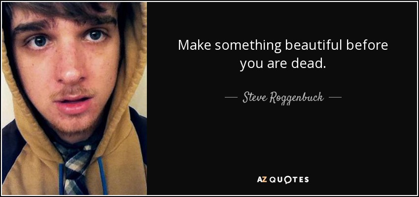 Make something beautiful before you are dead. - Steve Roggenbuck