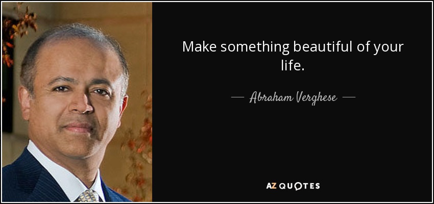Make something beautiful of your life. - Abraham Verghese