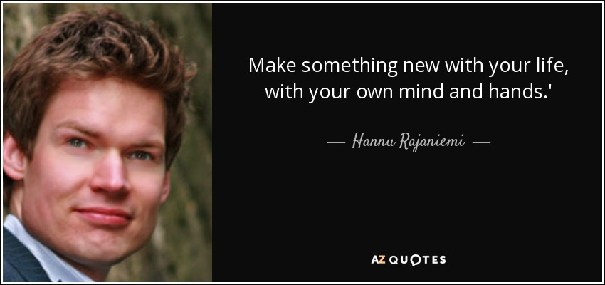 Make something new with your life, with your own mind and hands.' - Hannu Rajaniemi