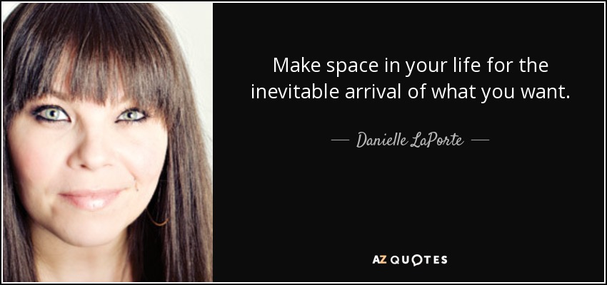 Make space in your life for the inevitable arrival of what you want. - Danielle LaPorte