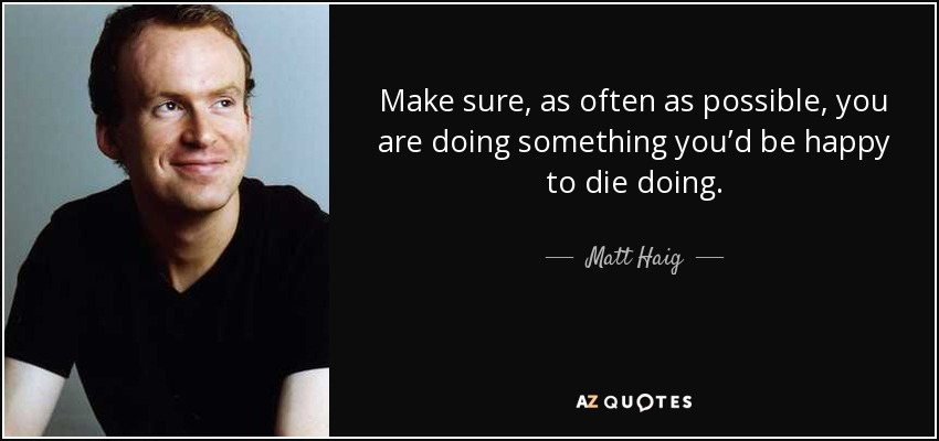 Make sure, as often as possible, you are doing something you’d be happy to die doing. - Matt Haig