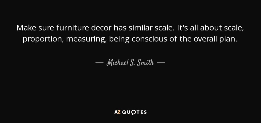 Make sure furniture decor has similar scale. It's all about scale, proportion, measuring, being conscious of the overall plan. - Michael S. Smith
