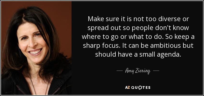 Make sure it is not too diverse or spread out so people don't know where to go or what to do. So keep a sharp focus. It can be ambitious but should have a small agenda. - Amy Ziering