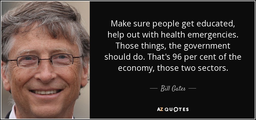 Make sure people get educated, help out with health emergencies. Those things, the government should do. That's 96 per cent of the economy, those two sectors. - Bill Gates
