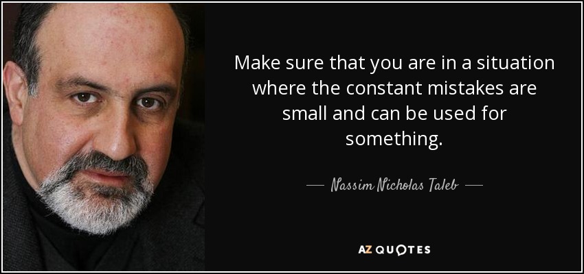 Make sure that you are in a situation where the constant mistakes are small and can be used for something. - Nassim Nicholas Taleb