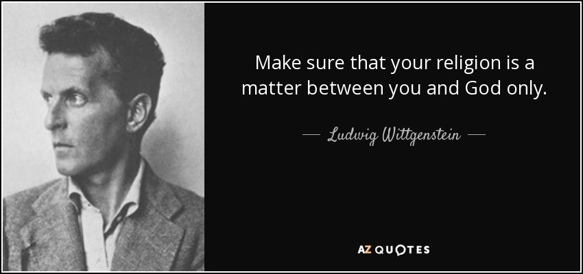 Make sure that your religion is a matter between you and God only. - Ludwig Wittgenstein