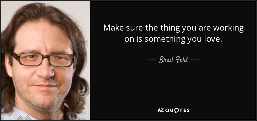 Make sure the thing you are working on is something you love. - Brad Feld