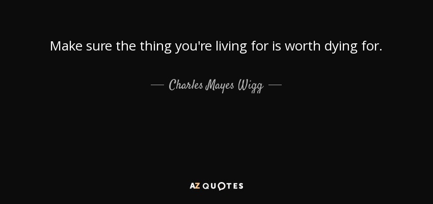 Make sure the thing you're living for is worth dying for. - Charles Mayes Wigg