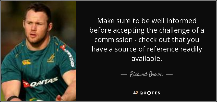 Make sure to be well informed before accepting the challenge of a commission - check out that you have a source of reference readily available. - Richard Brown