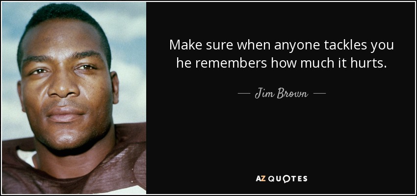 Make sure when anyone tackles you he remembers how much it hurts. - Jim Brown