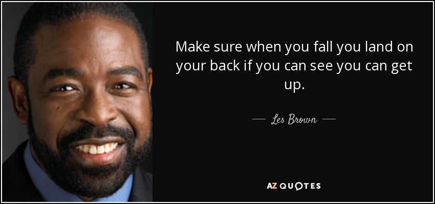 Make sure when you fall you land on your back if you can see you can get up. - Les Brown