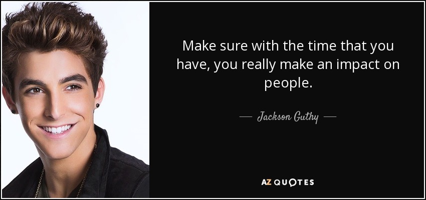 Make sure with the time that you have, you really make an impact on people. - Jackson Guthy
