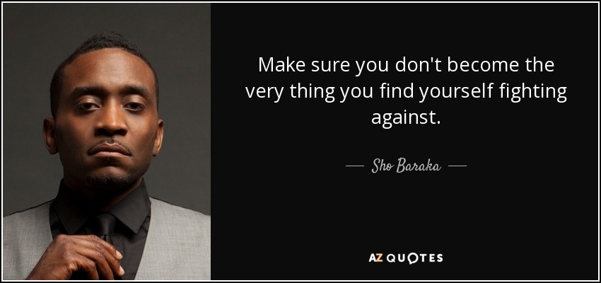 Make sure you don't become the very thing you find yourself fighting against. - Sho Baraka