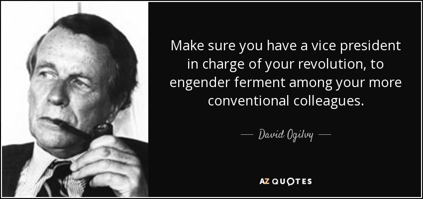 Make sure you have a vice president in charge of your revolution, to engender ferment among your more conventional colleagues. - David Ogilvy